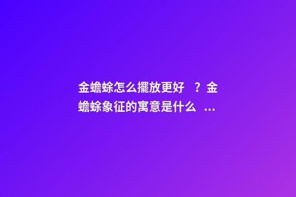 金蟾蜍怎么擺放更好？金蟾蜍象征的寓意是什么？